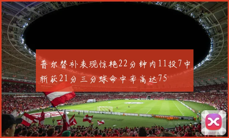 普尔替补表现惊艳22分钟内11投7中斩获21分三分球命中率高达75