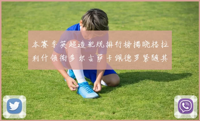 本赛季英超造犯规排行榜揭晓格拉利什领衔多尔古萨卡佩德罗紧随其后