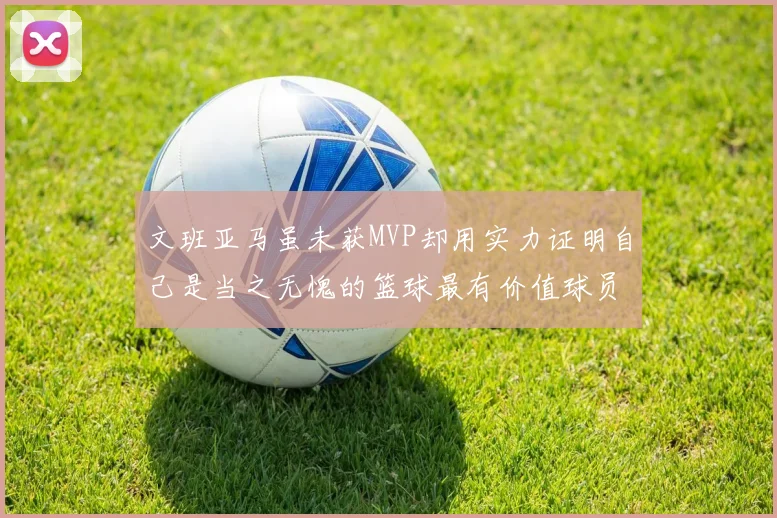 文班亚马虽未获MVP却用实力证明自己是当之无愧的篮球最有价值球员
