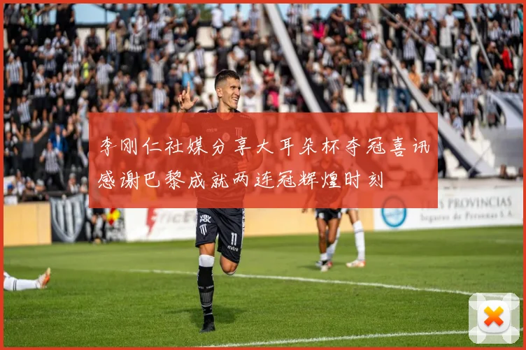 李刚仁社媒分享大耳朵杯夺冠喜讯感谢巴黎成就两连冠辉煌时刻