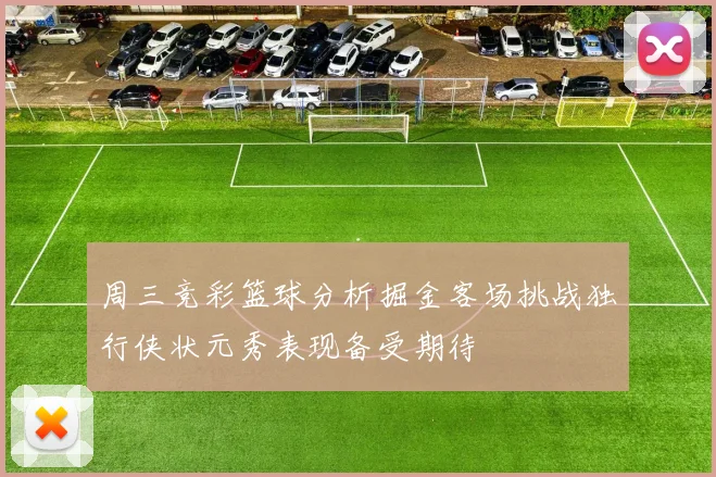 周三竞彩篮球分析掘金客场挑战独行侠状元秀表现备受期待