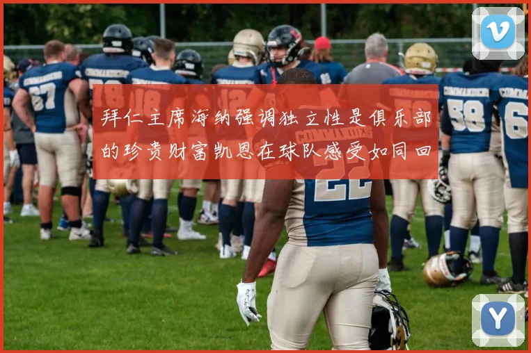拜仁主席海纳强调独立性是俱乐部的珍贵财富凯恩在球队感受如同回家般自在