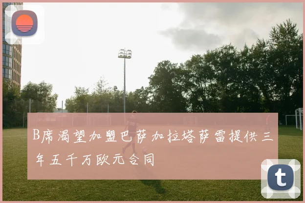 B席渴望加盟巴萨加拉塔萨雷提供三年五千万欧元合同