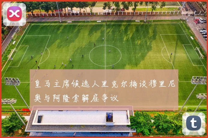 皇马主席候选人里克尔梅谈穆里尼奥与阿隆索解雇争议