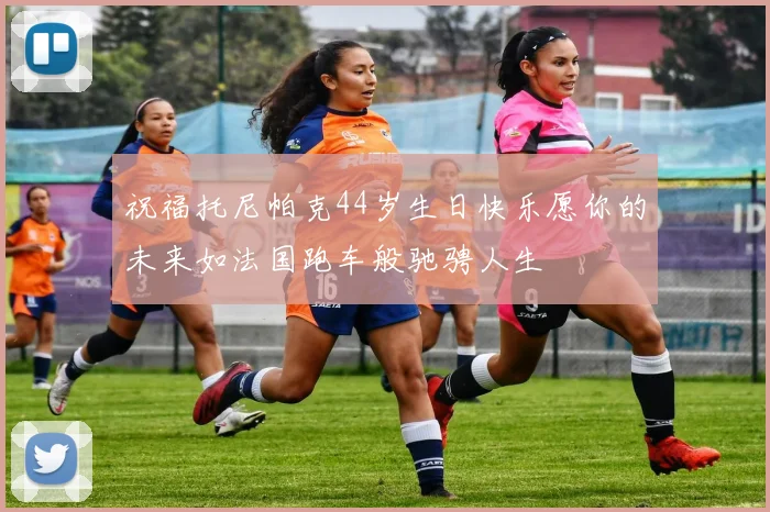 祝福托尼帕克44岁生日快乐愿你的未来如法国跑车般驰骋人生
