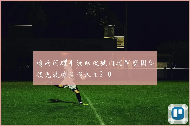 梅西闪耀半场助攻破门迈阿密国际领先波特兰伐木工2-0