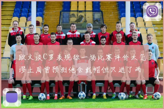 欧文谈C罗表现称一场比赛评价太荒谬上周曾预测他会戴帽但只进了两个球