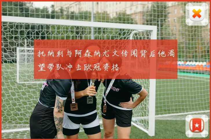 托纳利与阿森纳尤文传闻背后他渴望带队冲击欧冠资格