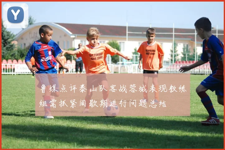 鲁媒点评泰山队客战蓉城表现教练组需抓紧间歇期进行问题总结