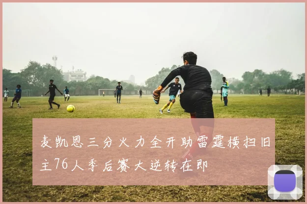 麦凯恩三分火力全开助雷霆横扫旧主76人季后赛大逆转在即