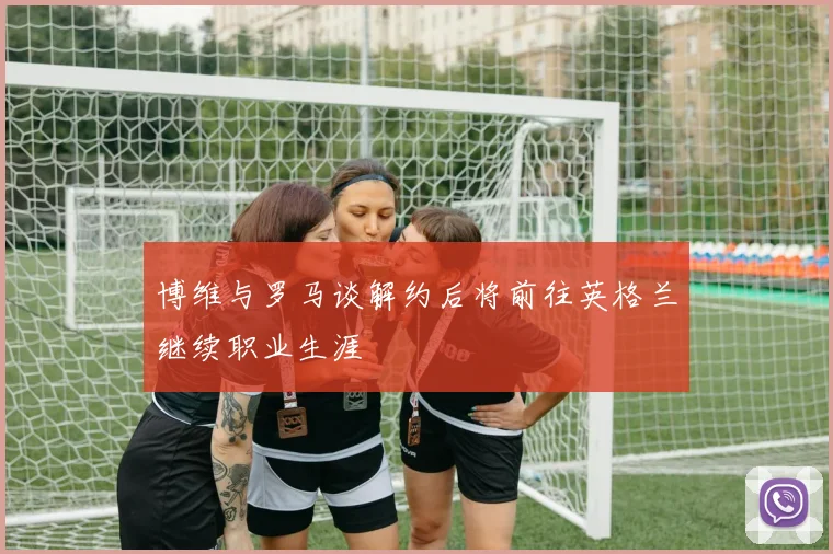 博维与罗马谈解约后将前往英格兰继续职业生涯