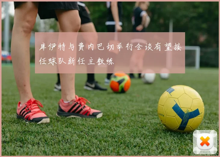 库伊特与费内巴切举行会谈有望接任球队新任主教练