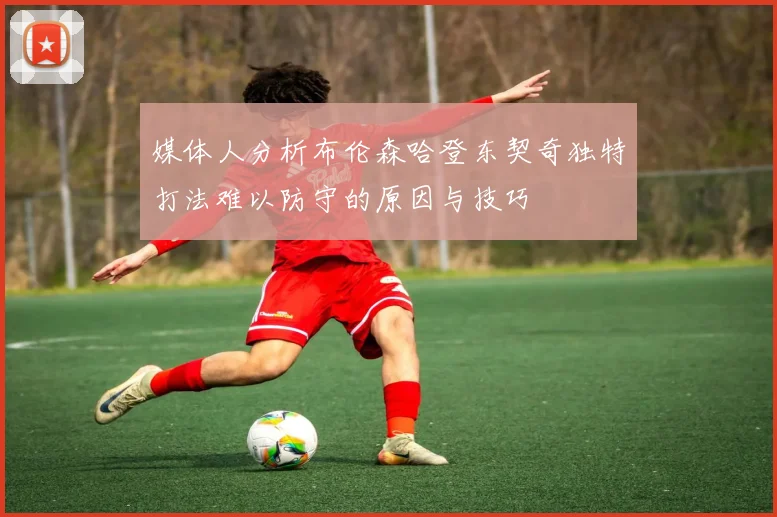媒体人分析布伦森哈登东契奇独特打法难以防守的原因与技巧