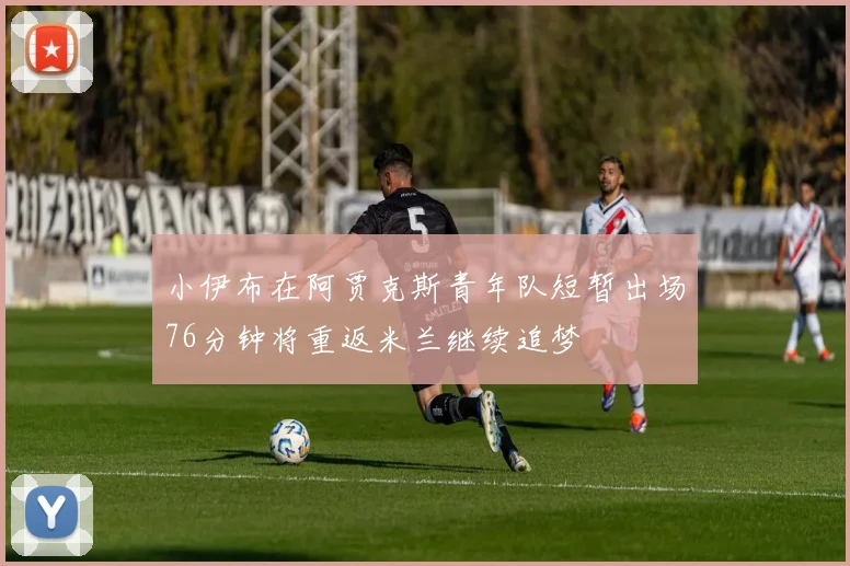 小伊布在阿贾克斯青年队短暂出场76分钟将重返米兰继续追梦