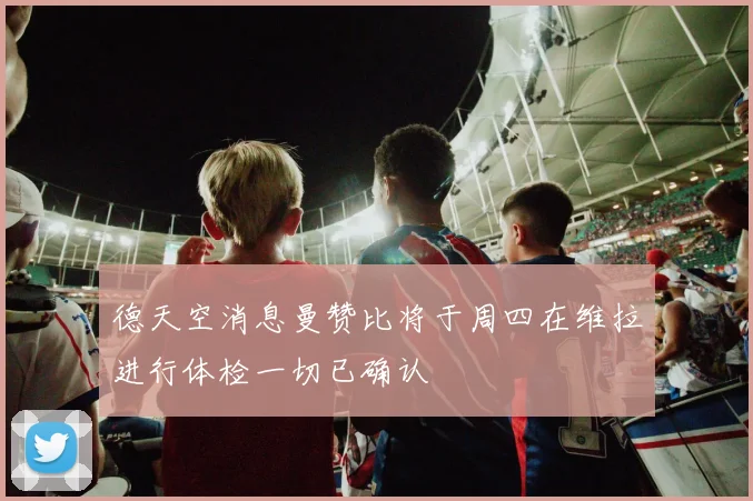 德天空消息曼赞比将于周四在维拉进行体检一切已确认