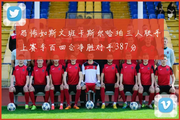恐怖如斯文班卡斯尔哈珀三人联手上赛季百回合净胜对手387分